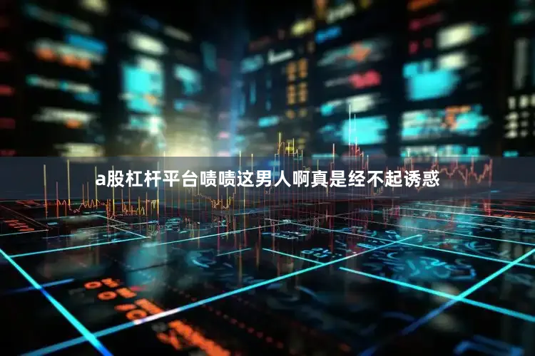 a股杠杆平台啧啧这男人啊真是经不起诱惑