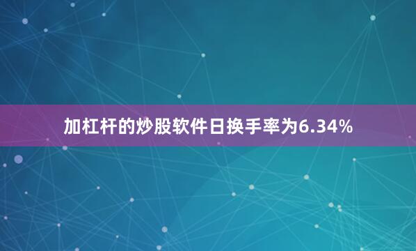 加杠杆的炒股软件日换手率为6.34%