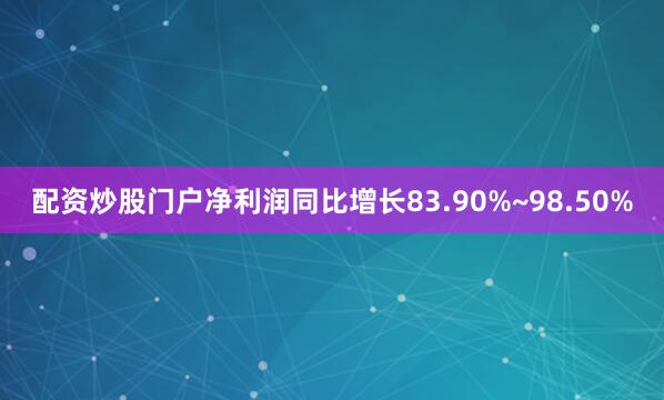 配资炒股门户净利润同比增长83.90%~98.50%