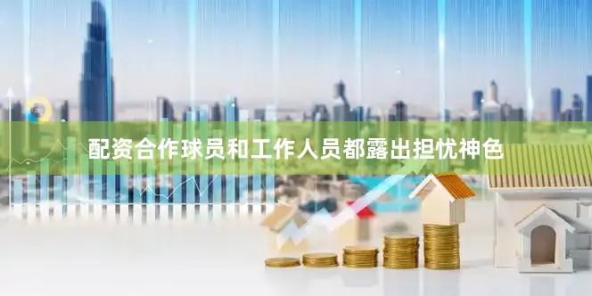 配资合作球员和工作人员都露出担忧神色