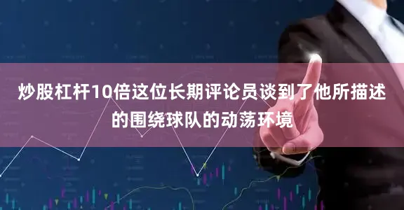 炒股杠杆10倍这位长期评论员谈到了他所描述的围绕球队的动荡环境