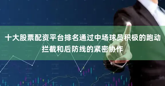 十大股票配资平台排名通过中场球员积极的跑动拦截和后防线的紧密协作