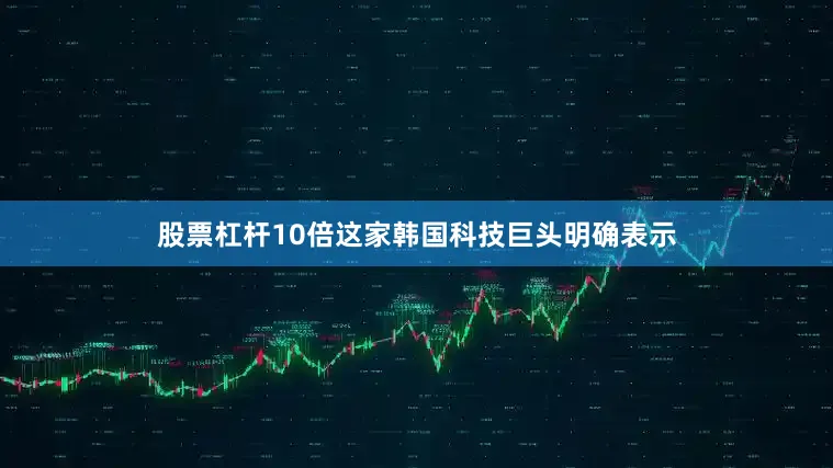 股票杠杆10倍这家韩国科技巨头明确表示